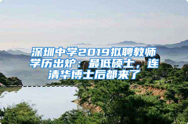 深圳中學(xué)2019擬聘教師學(xué)歷出爐：最低碩士，連清華博士后都來了