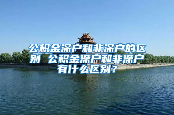 公積金深戶和非深戶的區(qū)別 公積金深戶和非深戶有什么區(qū)別？