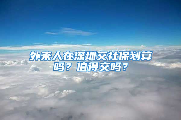 外來人在深圳交社保劃算嗎？值得交嗎？