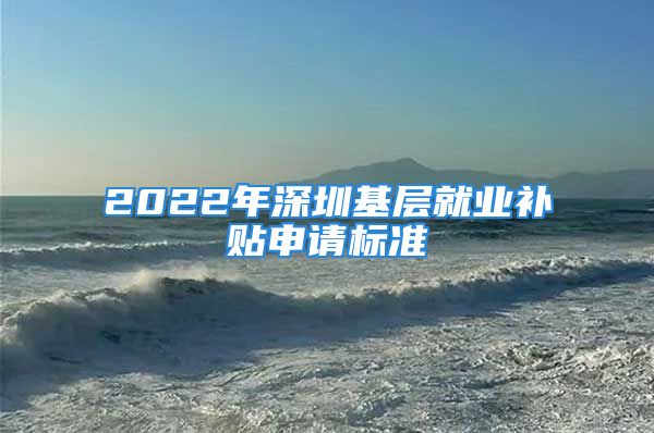 2022年深圳基層就業(yè)補貼申請標準