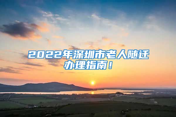 2022年深圳市老人隨遷辦理指南！