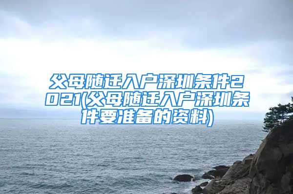 父母隨遷入戶深圳條件2021(父母隨遷入戶深圳條件要準(zhǔn)備的資料)