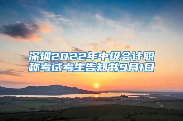 深圳2022年中級會計(jì)職稱考試考生告知書9月1日