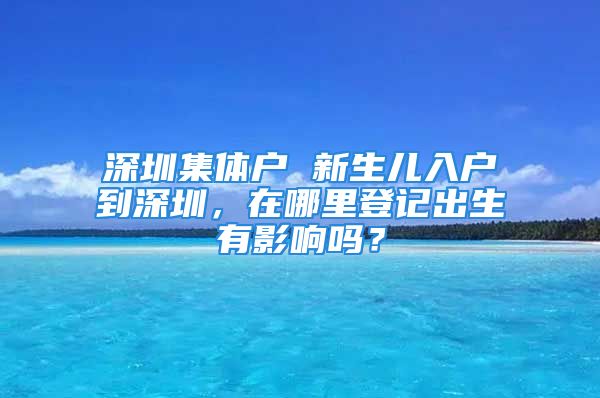 深圳集體戶 新生兒入戶到深圳，在哪里登記出生有影響嗎？