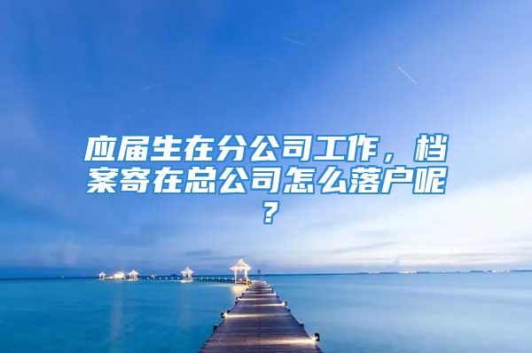 應(yīng)屆生在分公司工作，檔案寄在總公司怎么落戶呢？