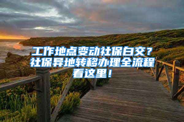 工作地點變動社保白交？社保異地轉(zhuǎn)移辦理全流程看這里！