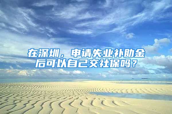 在深圳，申請失業(yè)補助金后可以自己交社保嗎？