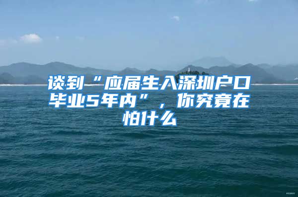 談到“應(yīng)屆生入深圳戶口畢業(yè)5年內(nèi)”，你究竟在怕什么