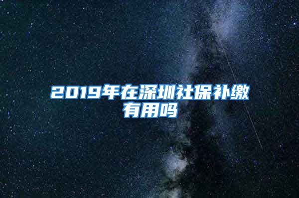 2019年在深圳社保補(bǔ)繳有用嗎