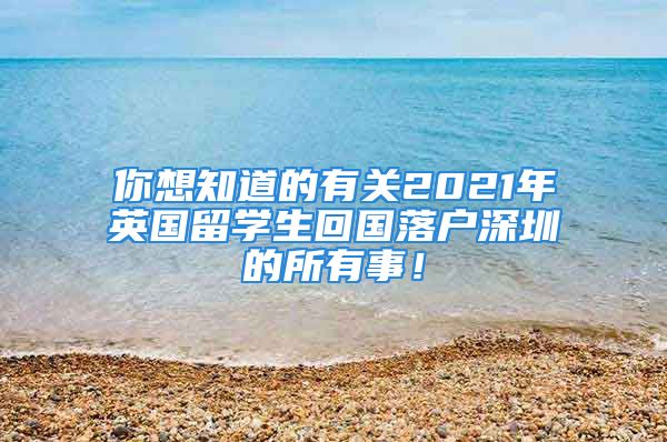 你想知道的有關2021年英國留學生回國落戶深圳的所有事！