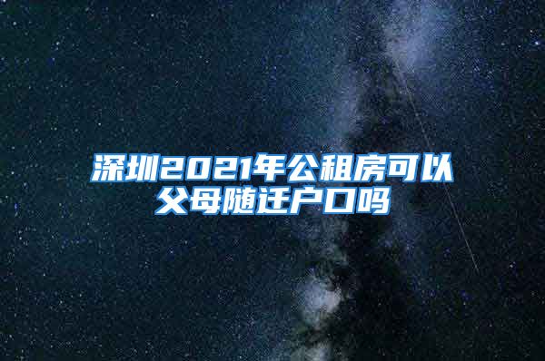 深圳2021年公租房可以父母隨遷戶口嗎