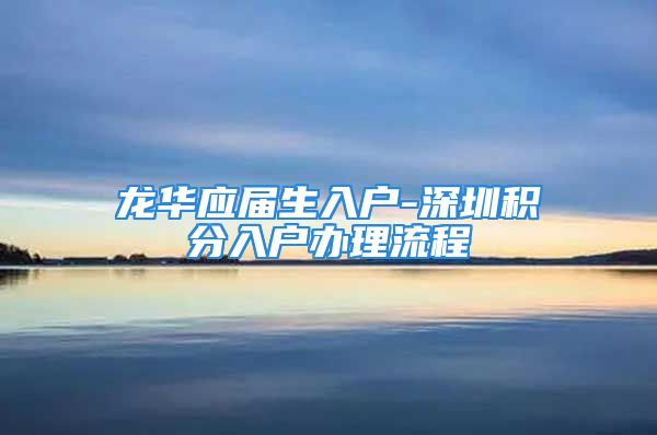 龍華應(yīng)屆生入戶-深圳積分入戶辦理流程