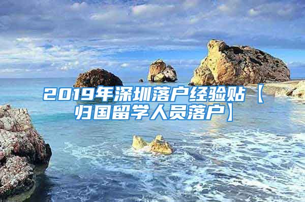 2019年深圳落戶經(jīng)驗(yàn)貼【歸國(guó)留學(xué)人員落戶】