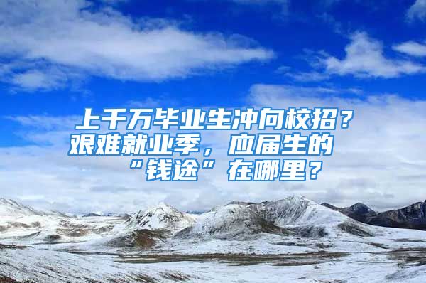 上千萬畢業(yè)生沖向校招？艱難就業(yè)季，應(yīng)屆生的“錢途”在哪里？