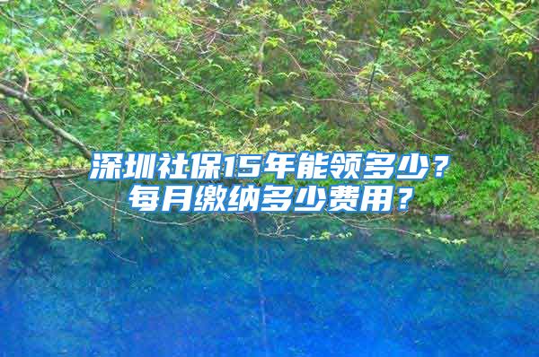 深圳社保15年能領(lǐng)多少？每月繳納多少費用？