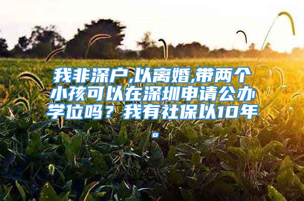 我非深戶,以離婚,帶兩個(gè)小孩可以在深圳申請(qǐng)公辦學(xué)位嗎？我有社保以10年。