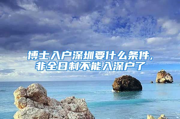 博士入戶深圳要什么條件,非全日制不能入深戶了