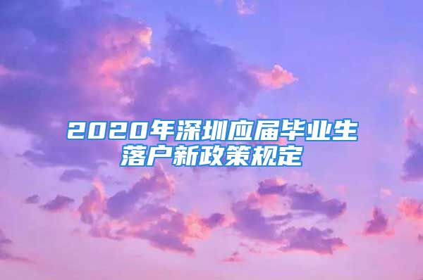 2020年深圳應(yīng)屆畢業(yè)生落戶新政策規(guī)定