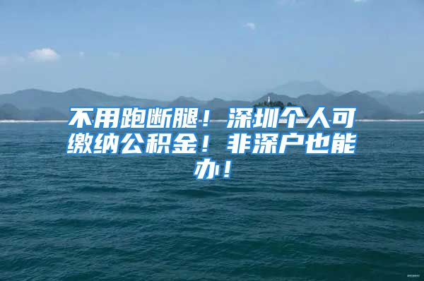 不用跑斷腿！深圳個(gè)人可繳納公積金！非深戶(hù)也能辦！