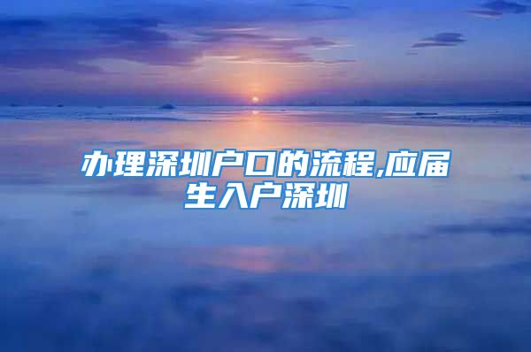 辦理深圳戶口的流程,應(yīng)屆生入戶深圳