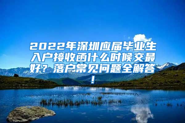 2022年深圳應(yīng)屆畢業(yè)生入戶接收函什么時候交最好？落戶常見問題全解答!