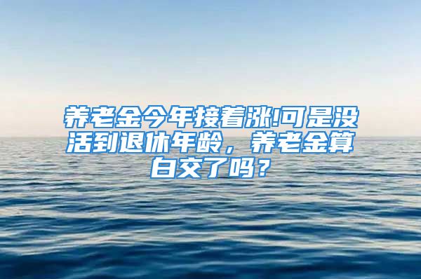 養(yǎng)老金今年接著漲!可是沒(méi)活到退休年齡，養(yǎng)老金算白交了嗎？