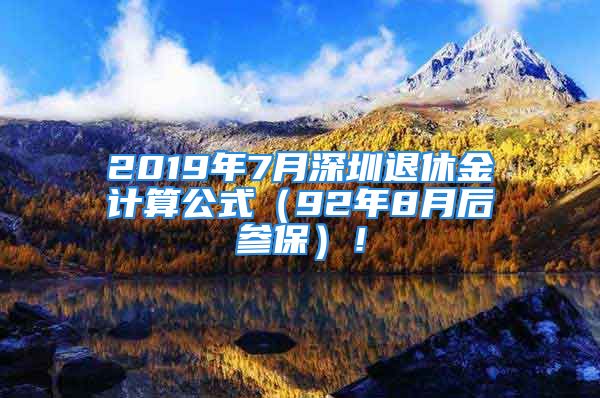 2019年7月深圳退休金計算公式（92年8月后參保）！