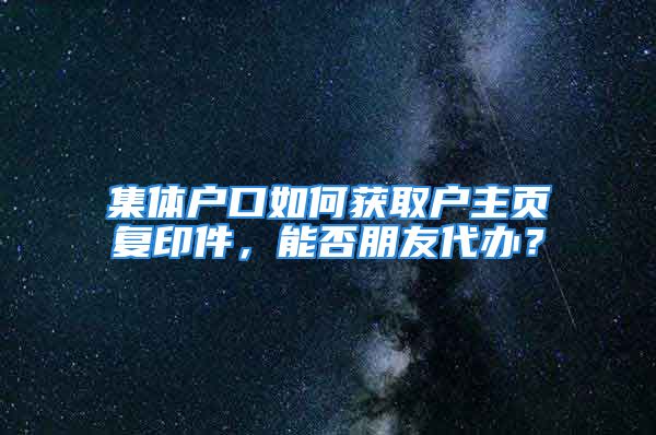 集體戶口如何獲取戶主頁(yè)復(fù)印件，能否朋友代辦？