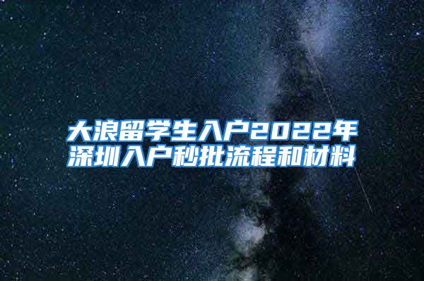 大浪留學(xué)生入戶2022年深圳入戶秒批流程和材料