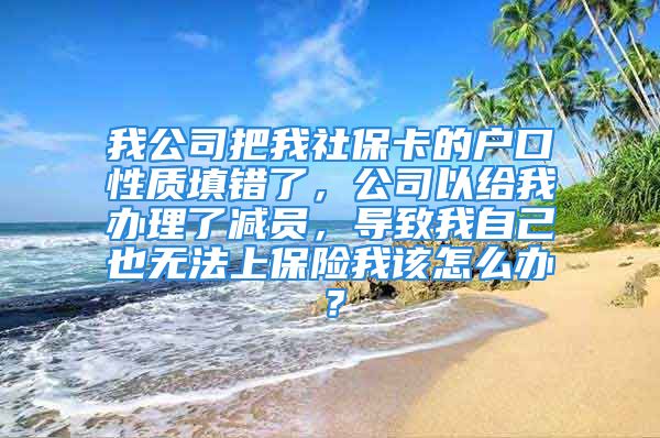 我公司把我社?？ǖ膽艨谛再|填錯了，公司以給我辦理了減員，導致我自己也無法上保險我該怎么辦？