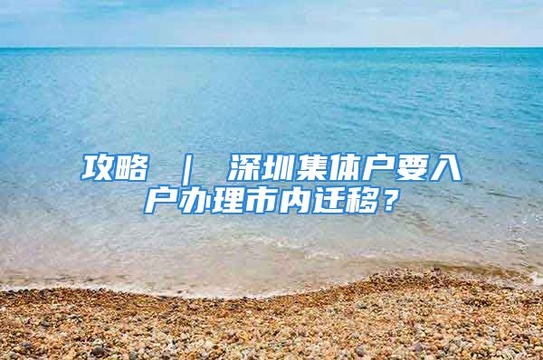 攻略 ｜ 深圳集體戶要入戶辦理市內(nèi)遷移？