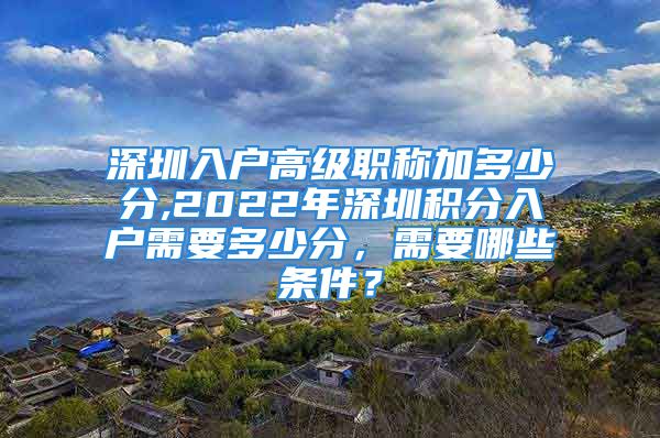 深圳入戶高級職稱加多少分,2022年深圳積分入戶需要多少分，需要哪些條件？