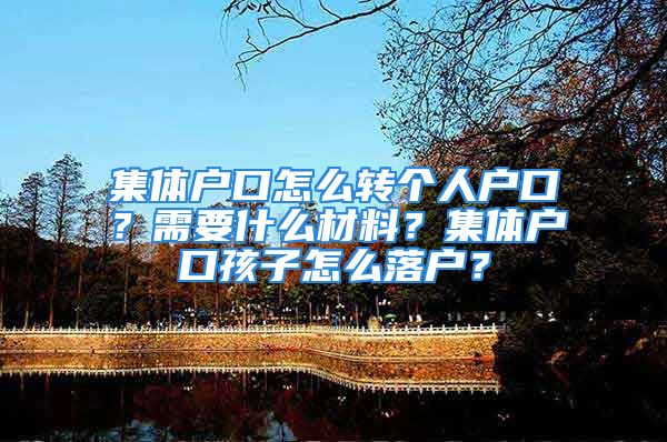 集體戶口怎么轉(zhuǎn)個人戶口？需要什么材料？集體戶口孩子怎么落戶？