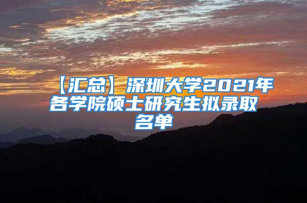 【匯總】深圳大學(xué)2021年各學(xué)院碩士研究生擬錄取名單