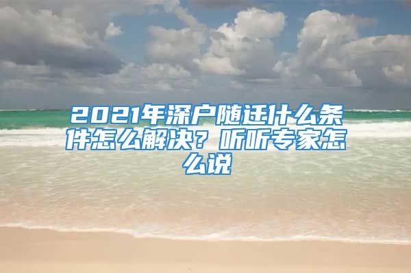 2021年深戶隨遷什么條件怎么解決？聽(tīng)聽(tīng)專家怎么說(shuō)