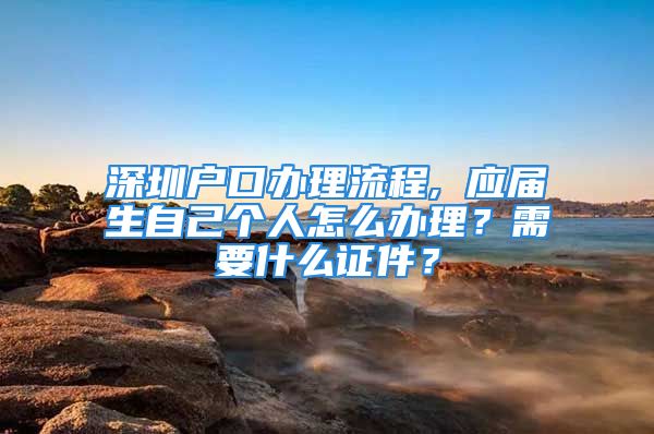 深圳戶口辦理流程, 應屆生自己個人怎么辦理？需要什么證件？