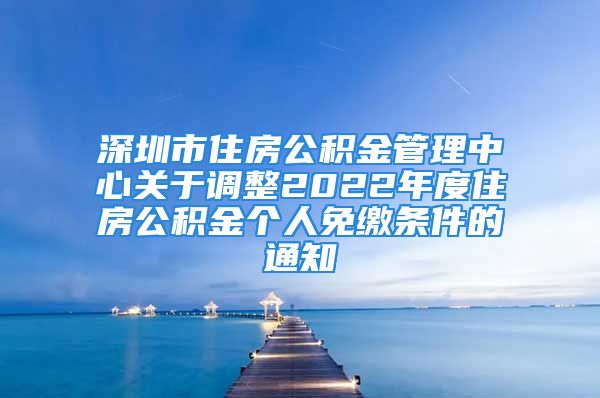 深圳市住房公積金管理中心關(guān)于調(diào)整2022年度住房公積金個(gè)人免繳條件的通知