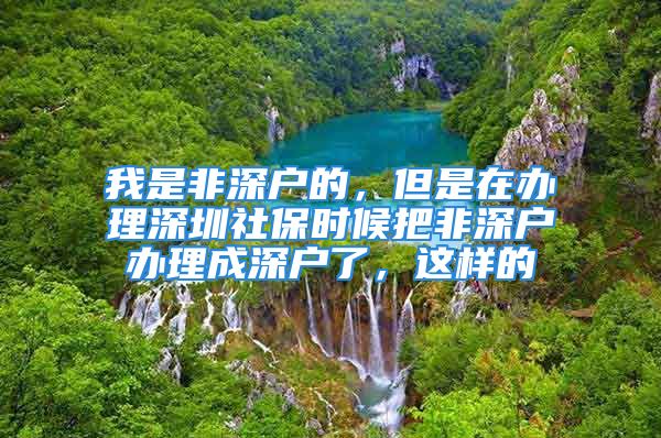 我是非深戶的，但是在辦理深圳社保時候把非深戶辦理成深戶了，這樣的