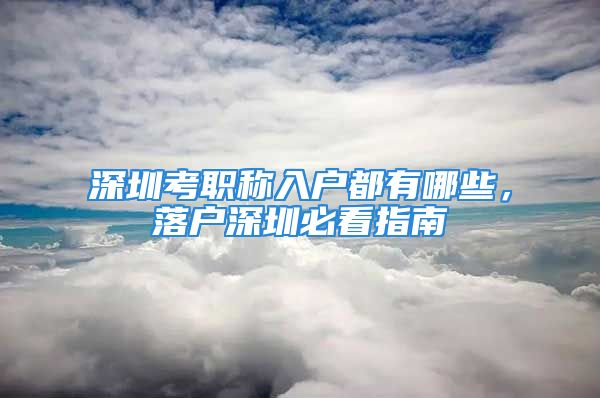 深圳考職稱入戶都有哪些，落戶深圳必看指南