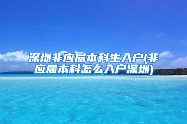 深圳非應(yīng)屆本科生入戶(非應(yīng)屆本科怎么入戶深圳)