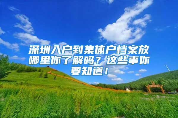 深圳入戶到集體戶檔案放哪里你了解嗎？這些事你要知道！