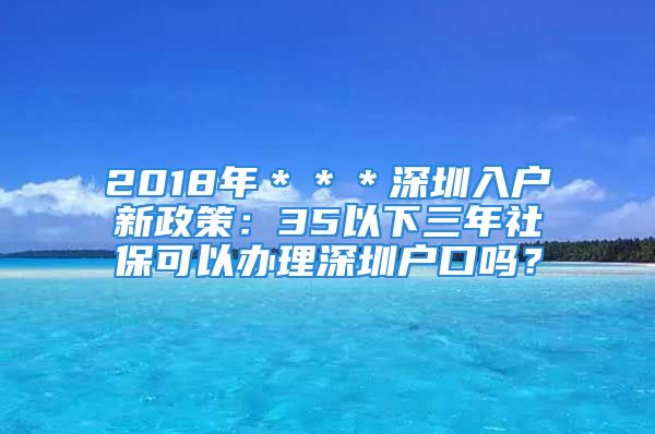 2018年＊＊＊深圳入戶新政策：35以下三年社?？梢赞k理深圳戶口嗎？