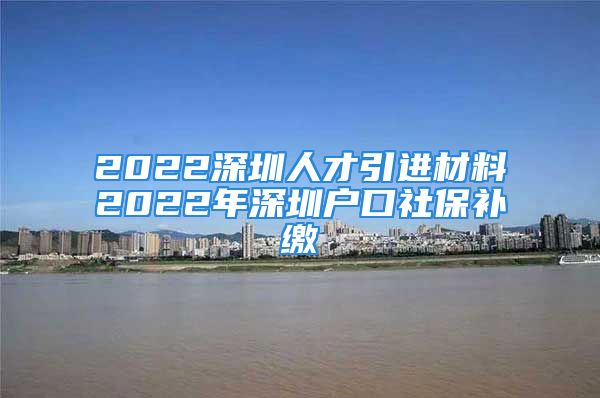 2022深圳人才引進(jìn)材料2022年深圳戶口社保補(bǔ)繳