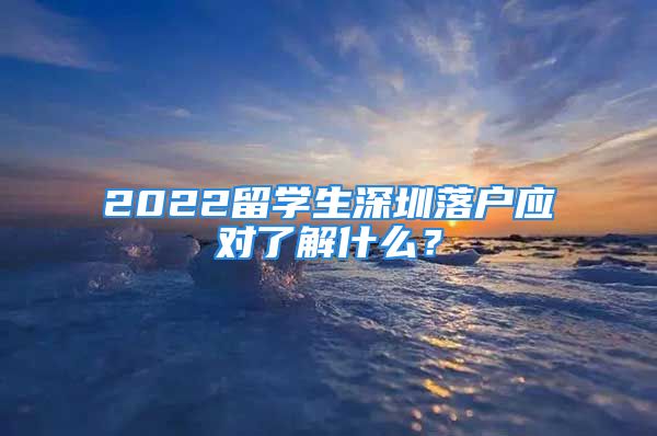 2022留學(xué)生深圳落戶應(yīng)對(duì)了解什么？