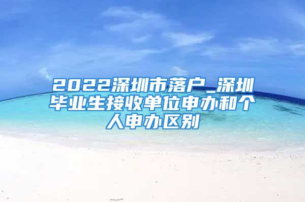 2022深圳市落戶_深圳畢業(yè)生接收單位申辦和個人申辦區(qū)別