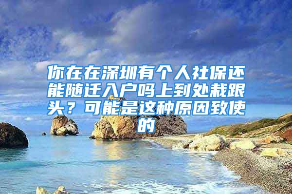 你在在深圳有個人社保還能隨遷入戶嗎上到處栽跟頭？可能是這種原因致使的