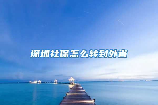 深圳社保怎么轉(zhuǎn)到外省