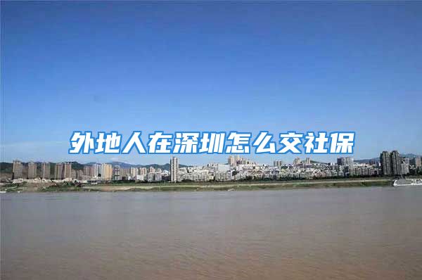 外地人在深圳怎么交社保