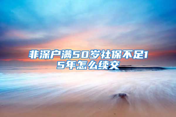 非深戶滿50歲社保不足15年怎么續(xù)交