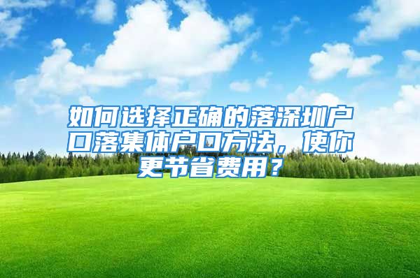 如何選擇正確的落深圳戶口落集體戶口方法，使你更節(jié)省費用？